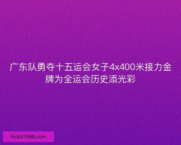广东队勇夺十五运会女子4x400米接力金牌为全运会历史添光彩