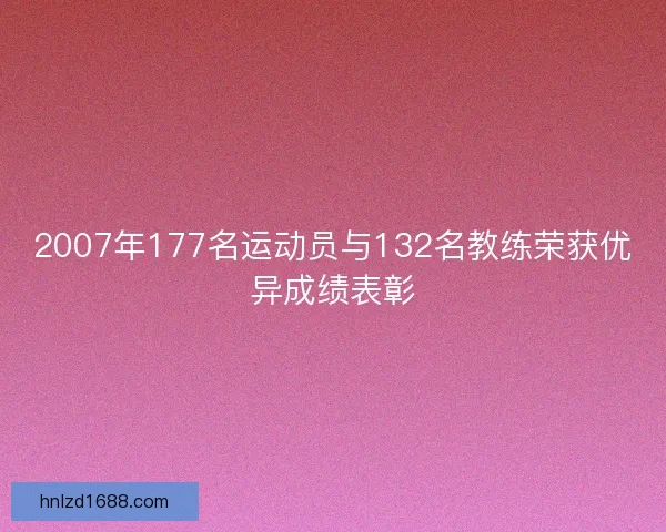 2007年177名运动员与132名教练荣获优异成绩表彰