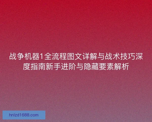 战争机器1全流程图文详解与战术技巧深度指南新手进阶与隐藏要素解析