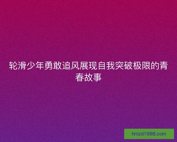 轮滑少年勇敢追风展现自我突破极限的青春故事