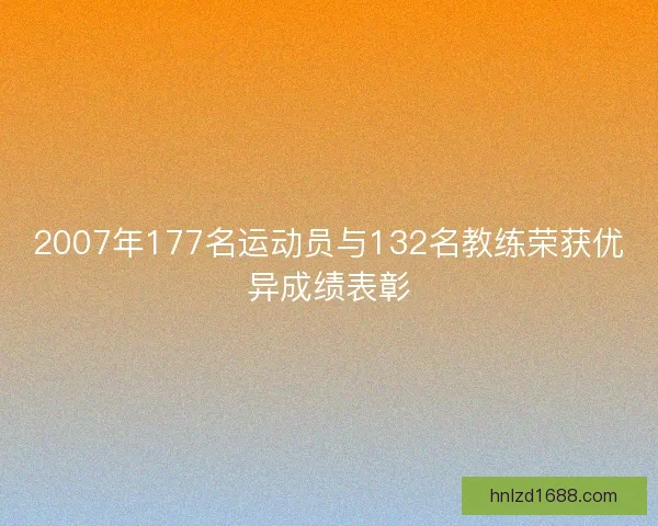 2007年177名运动员与132名教练荣获优异成绩表彰